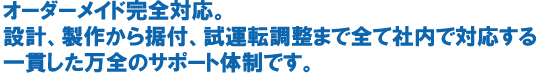 設計、製作から据付、試運転調整まで全て社内で対応する一貫した万全サポート体制
