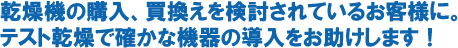 乾燥機の購入、買換えを検討されているお客様に。テスト乾燥で確かな機器の導入をお助けします！