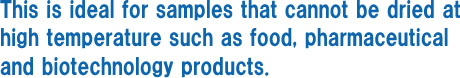 This is ideal for samples that cannot be dried at high temperature such as food, pharmaceutical and biotechnology products.