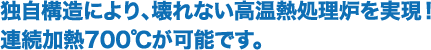 島川製作所の歴史は、「熱膨張」との闘い。積み重ねた多くの経験が、「壊れない」「電気炉よりも効率よく処理できる」、究極の「熱風循環式700℃熱処理炉」を生んだ！