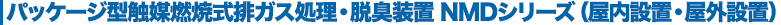 パッケージ型触媒燃焼式排ガス処理・脱臭装置NMDシリーズ（屋内設置・屋外設置）