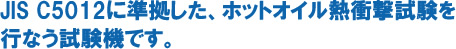 JIS C5012に準拠した、ホットオイル説衝撃試験を行う試験機です。