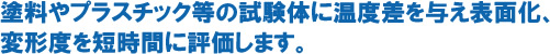 塗料やプラスチック等の試験体に温度差を与え表面化、変形度を短時間に評価します。