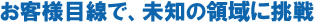 お客様目線で、未知の領域に挑戦