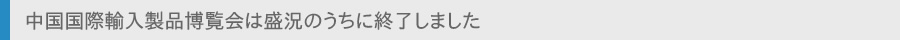 中国国際輸入製品博覧会は盛況のうちに終了しました