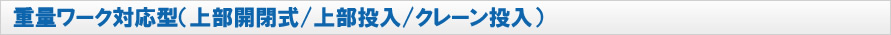 重量ワーク対応型（上部開閉式/上部投入/クレーン投入）