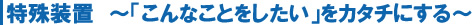 特殊装置こんなことしたいをカタチにする