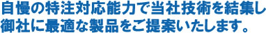 自慢の特注対応能力で当社技術をミックスした全く新しい商品を提案できます。