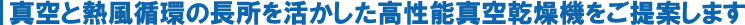 真空と熱風循環の長所を活かした真空乾燥機をご提案します